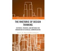 The Rhetoric of Design Thinking: Histories, Theories, and Methods for Innovation in Technical Communication (Routledge Studies in Rhetoric and Communication)