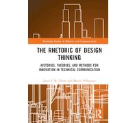 The Rhetoric of Design Thinking: Histories, Theories, and Methods for Innovation in Technical Communication (Routledge Studies in Rhetoric and Communication)