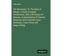 The Rhymester. Or, The Rules of Rhyme. A Guide to English Versification. With a Dictionary of Rhymes, an Examination of Classical Measures, and Comments Upon Burlesque, Comic Verse, and Song-writing