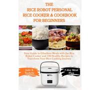 The Rice Robot Personal Rice Cooker & Cookbook for Beginners: Your Guide to Effortless Meals with the Rice Robot Cooker and 100 Healthy Recipes to Transform Your Rice Cooking Journey
