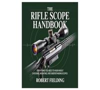 The Rifle Scope Handbook: Everything You Need to Know About Choosing, Mounting, and Understanding Scopes
