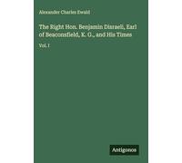 The Right Hon. Benjamin Disraeli, Earl of Beaconsfield, K. G., and His Times: Vol. I