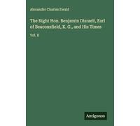 The Right Hon. Benjamin Disraeli, Earl of Beaconsfield, K. G., and His Times: Vol. II