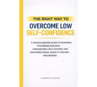 The Right Way to Overcome Low Self-Confidence: A Science-Backed Guide to Rewiring Your Brain, Building Unshakeable Self-Esteem, and Mastering Social Anxiety for Men and Women