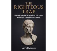 THE RIGHTEOUS TRAP: How We Use God to Hide from Our Pain-and Why It Keeps Us from Healing