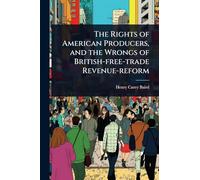 The Rights of American Producers, and the Wrongs of British-free-trade Revenue-reform