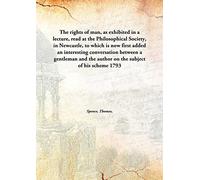 The rights of man, as exhibited in a lecture, read at the Philosophical Society, in Newcastle, to which is now first added an interesting conversation between a gentleman and the author on the subject of his scheme 1793 [Hardcover]
