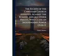 The Rights of the Christian Church Asserted, Against the Romish, and All Other Priests, Who Claim an Independent Power Over It