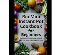 The Rio Mini Instant Pot Cookbook for Beginners: Your Step by Step Guide to Quick, Delicious, and Stress Free Cooking