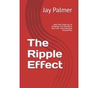 The Ripple Effect: How One Small Act of Kindness Can Transform Your Life-and Everyone Around You