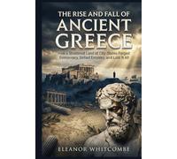 The Rise and Fall of Ancient Greece: How a Shattered Land of City-States Forged Democracy, Defied Empires, and Lost It All