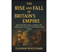 The Rise and Fall of Britain’s Empire: How England’s Kings, Traders, and Armies Built and Lost the World’s Largest Realm