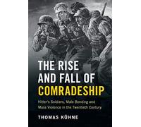 The Rise and Fall of Comradeship: Hitler's Soldiers, Male Bonding and Mass Violence in the Twentieth Century
