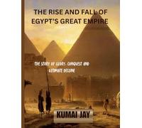 THE RISE AND FALL OF EGYPT’S GREAT EMPIRE: THE STORY OF GLORY, CONQUEST, AND ULTIMATE DECLINE