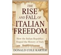 The Rise and Fall of Italian Freedom: How the Italian Republics Shaped the History of Italy