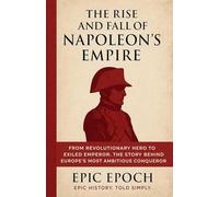 The Rise and Fall of Napoleon’s Empire: From Revolutionary Hero to Exiled Emperor. The Story Behind Europe’s Most Ambitious Conqueror: 5