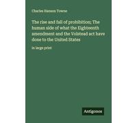 The rise and fall of prohibition; The human side of what the Eighteenth amendment and the Volstead act have done to the United States: in large print