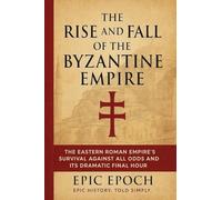 The Rise and Fall of the Byzantine Empire: The Eastern Roman Empire's Survival Against All Odds and Its Dramatic Final Hour: 10