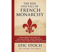 The Rise and Fall of the French Monarchy: From Absolute Kings to the Guillotine. How France's Royals Lost Their Crown and Heads: 14