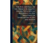 The Rise and Fall of the French Romantic Drama With Special Reference to the Influence of Shakespears Scott and Byron