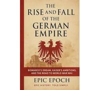 The Rise and Fall of the German Empire: Bismarck's Dream, Kaiser's Ambitions, and the Road to World War I: 19