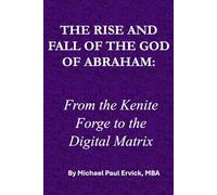 THE RISE AND FALL OF THE GOD OF ABRAHAM: From the Kenite Forge to the Digital Matrix (Beyond the Literal)