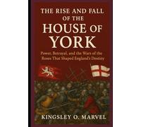 The Rise and Fall of the House of York: Power, Betrayal, and the Wars of the Roses That Shaped England’s Destiny