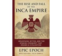 The Rise and Fall of the Inca Empire: Mountains, Myths, and the Spanish Conquest That Erased a Civilization (The Rise and Fall Series)