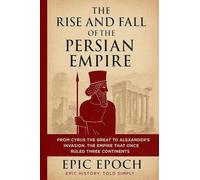 The Rise and Fall of the Persian Empire: From Cyrus the Great to Alexander's Invasion. The Empire That Once Ruled Three Continents: 11