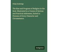 The Rise and Progress of Religion in the Soul. Illustrated in a Course of Serious and Practical Addresses, Suited to Persons of Every Character and Circumstance.