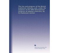 The rise and progress of the British explosives industry, pub. under the auspices of the VIIth International congress of applied chemistry, by its Explosives section
