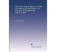 The rise and progress of the Company of merchants of the city of Edinburgh, 1681-1902