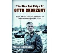 The Rise And Reign Of Otto Skorzeny: From Hitler’s Favorite Saboteur To Mossad’s Unexpected Asset (Hitler's Inner Circle)