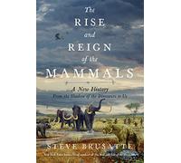 The Rise and Reign of the Mammals: A New History, from the Shadow of the Dinosaurs to Us
