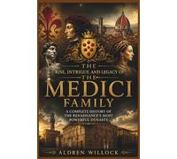 The Rise, Intrigue and Legacy of the Medici Family: A Complete History of the Renaissance’s Most Powerful Dynasty