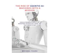 The Rise of Agentic AI: Machines with a Mission: How Autonomous Agents Are Reshaping Technology, Work, and the Human Future