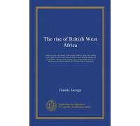 The rise of British West Africa: comprising the early history of the colony of Sierra Leone, the Gambia, Lagos, Gold Coast, etc., etc. with a brief ... of the Bananas and Bance Islands and...