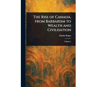 The Rise of Canada, From Barbarism to Wealth and Civilisation