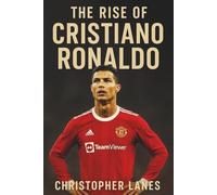 The Rise of Christiano Ronaldo: The journey of Determination, Talent and greatness: 2 (legend & Rising stars: The Football Biography series)