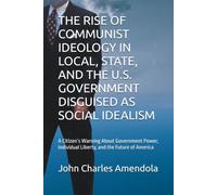 THE RISE OF COMMUNIST IDEOLOGY IN LOCAL, STATE, AND THE U.S. GOVERNMENT DISGUISED AS SOCIAL IDEALISM: A Citizen’s Warning About Government Power, Individual Liberty, and the Future of America