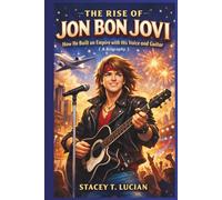 The Rise of Jon Bon Jovi: How He Built an Empire with His Voice and Guitar (A Biography)