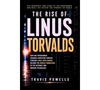The Rise of Linus Torvalds: How One Programmer Changed Computing Forever Through Linux, Open Source Became the Hidden Foundation of the Internet and Modern Technology