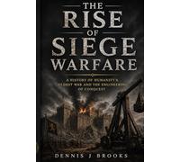 The Rise of Siege Warfare: The History of Fortresses, Ancient Armies, and the Brutal Battle for Civilisation
