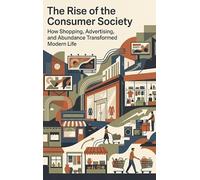 The Rise of the Consumer Society: How Shopping, Advertising, and Abundance Transformed Modern Life