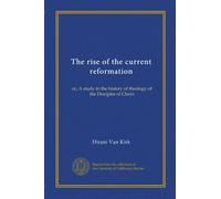 The rise of the current reformation: or, A study in the history of theology of the Disciples of Christ