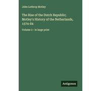 The Rise of the Dutch Republic; Motley's History of the Netherlands, 1574-84: Volume 3 - in large print