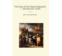 The Rise of the Dutch Republic - Volume 03: 1555 (Classic Books)