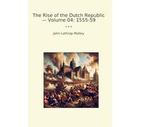 The Rise of the Dutch Republic - Volume 04: 1555-59 (Classic Books)