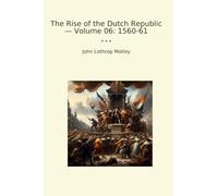 The Rise of the Dutch Republic - Volume 06: 1560-61 (Classic Books)