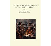 The Rise of the Dutch Republic - Volume 07: 1561-62 (Classic Books)